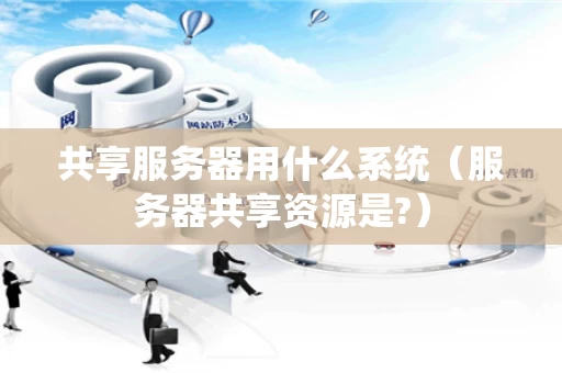 共享服务器用什么系统（服务器共享资源是?）