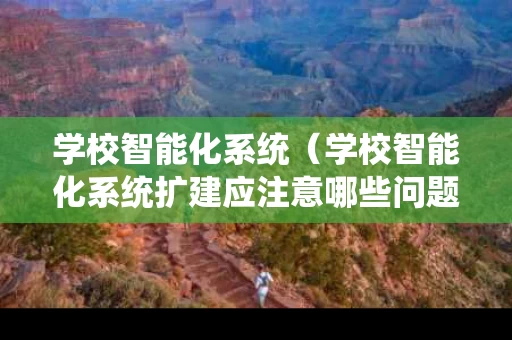 学校智能化系统（学校智能化系统扩建应注意哪些问题）