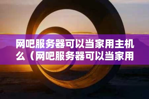 网吧服务器可以当家用主机么（网吧服务器可以当家用主机么吗）