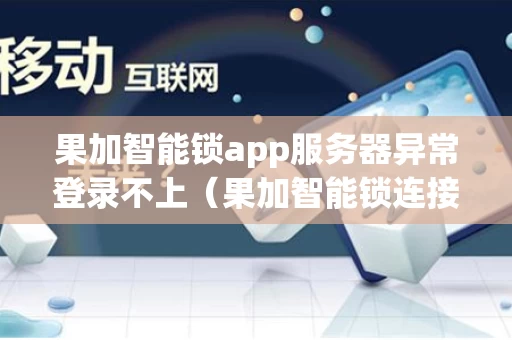 果加智能锁app服务器异常登录不上（果加智能锁连接失败）