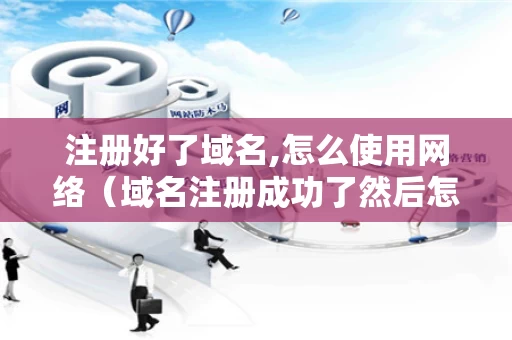 注册好了域名,怎么使用网络（域名注册成功了然后怎么做）