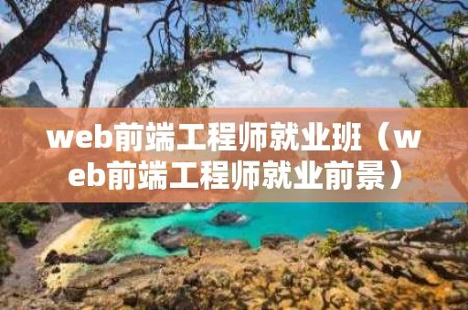 web前端工程师就业班（web前端工程师就业前景）