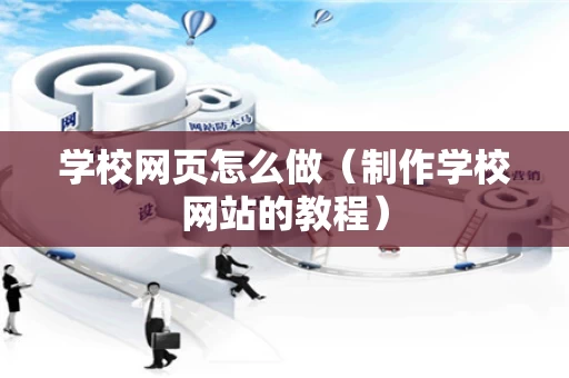 学校网页怎么做（制作学校网站的教程）