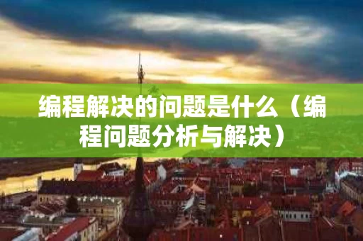 编程解决的问题是什么（编程问题分析与解决）