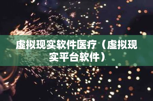 虚拟现实软件医疗（虚拟现实平台软件）