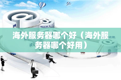 海外服务器哪个好（海外服务器哪个好用）
