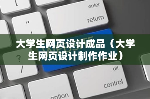 大学生网页设计成品（大学生网页设计制作作业）