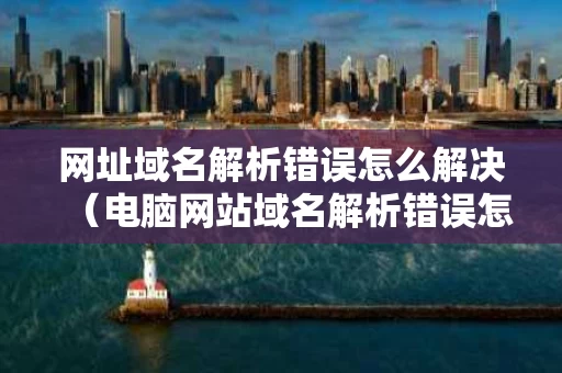 网址域名解析错误怎么解决（电脑网站域名解析错误怎么办）