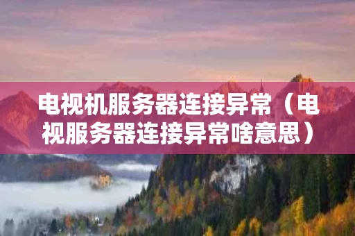 电视机服务器连接异常（电视服务器连接异常啥意思）