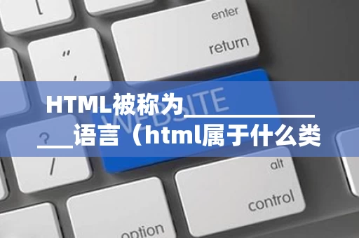 HTML被称为______________语言（html属于什么类型）