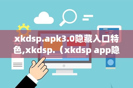 xkdsp.apk3.0隐藏入口特色,xkdsp.（xkdsp app隐藏入口）