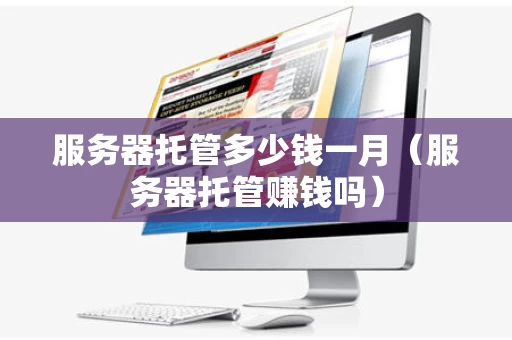 服务器托管多少钱一月（服务器托管赚钱吗）
