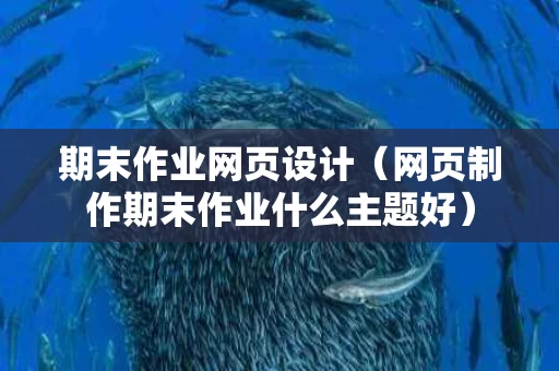 期末作业网页设计（网页制作期末作业什么主题好）