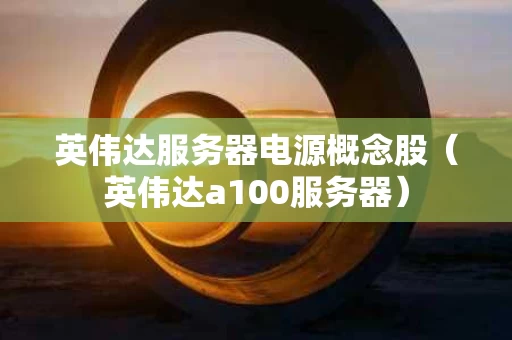 英伟达服务器电源概念股（英伟达a100服务器）