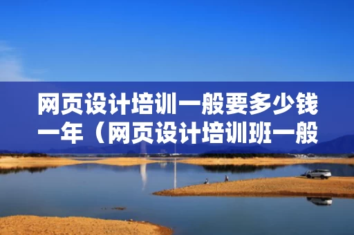 网页设计培训一般要多少钱一年（网页设计培训班一般多久）