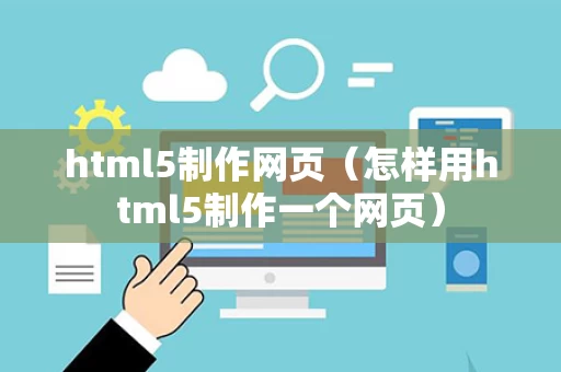 html5制作网页（怎样用html5制作一个网页）