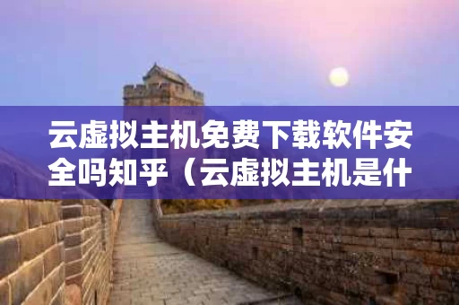云虚拟主机免费下载软件安全吗知乎（云虚拟主机是什么意思）