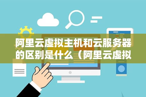 阿里云虚拟主机和云服务器的区别是什么（阿里云虚拟主机端口在哪里）