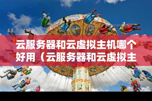 云服务器和云虚拟主机哪个好用（云服务器和云虚拟主机哪个好用一点）