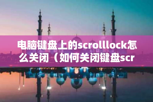 电脑键盘上的scrolllock怎么关闭（如何关闭键盘scroll）