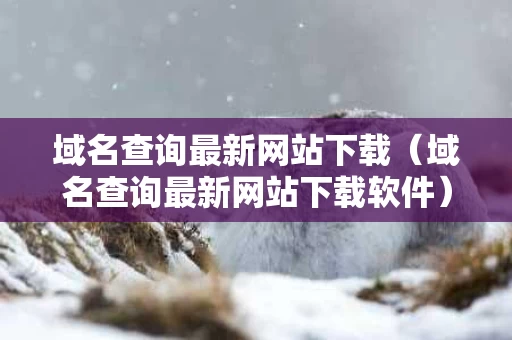 域名查询最新网站下载（域名查询最新网站下载软件）