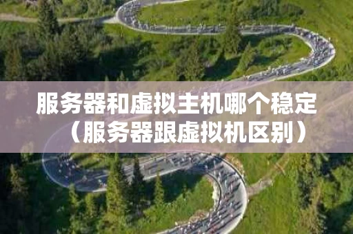 服务器和虚拟主机哪个稳定（服务器跟虚拟机区别）