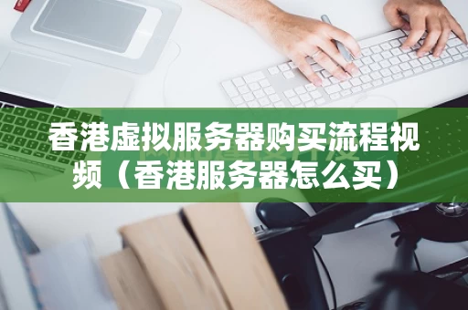 香港虚拟服务器购买流程视频（香港服务器怎么买）