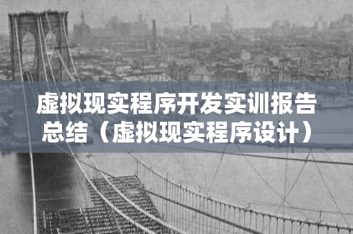 虚拟现实程序开发实训报告总结（虚拟现实程序设计）