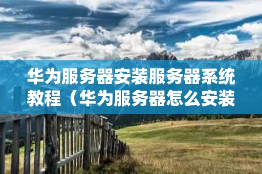 华为服务器安装服务器系统教程（华为服务器怎么安装系统）