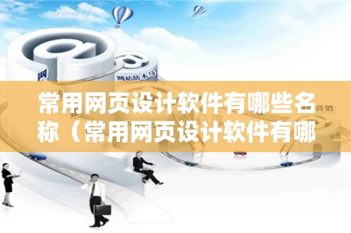 常用网页设计软件有哪些名称（常用网页设计软件有哪些名称和功能）
