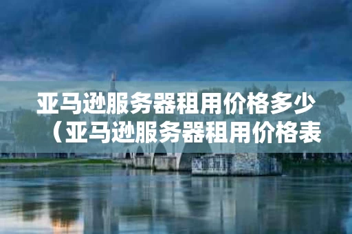 亚马逊服务器租用价格多少（亚马逊服务器租用价格表）