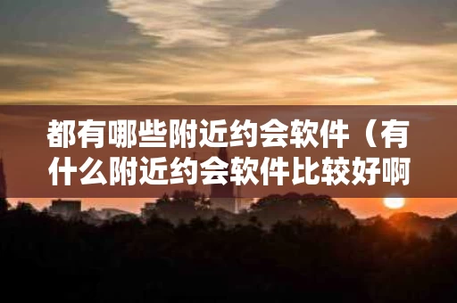 都有哪些附近约会软件（有什么附近约会软件比较好啊）