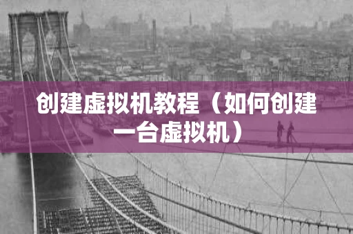 创建虚拟机教程（如何创建一台虚拟机）
