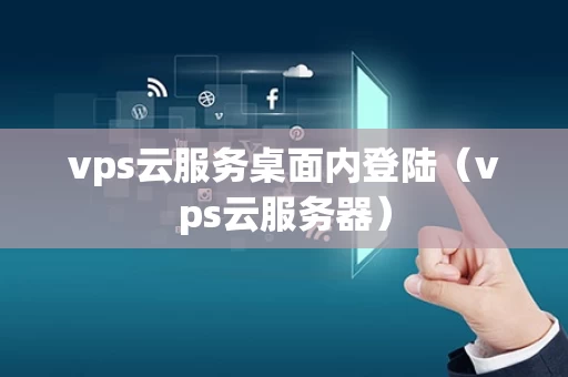 vps云服务桌面内登陆（vps云服务器）