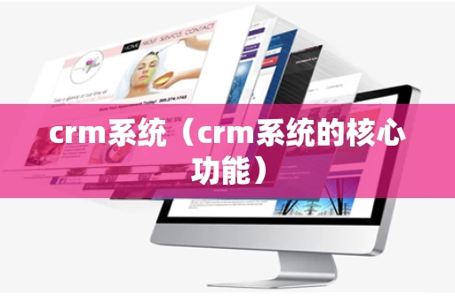 crm系统（crm系统的核心功能）