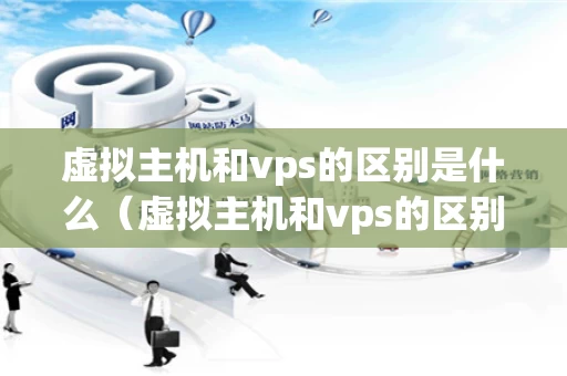 虚拟主机和vps的区别是什么（虚拟主机和vps的区别是什么意思）