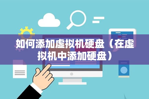 如何添加虚拟机硬盘（在虚拟机中添加硬盘）