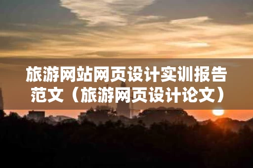 旅游网站网页设计实训报告范文（旅游网页设计论文）