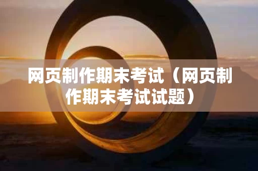 网页制作期末考试（网页制作期末考试试题）