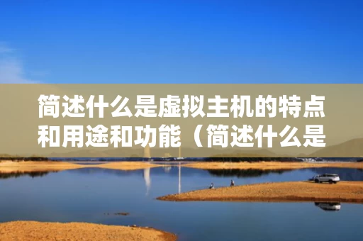 简述什么是虚拟主机的特点和用途和功能（简述什么是虚拟主机的特点和用途和功能）