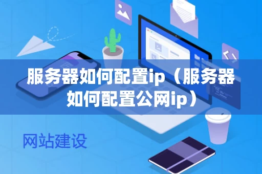 服务器如何配置ip（服务器如何配置公网ip）