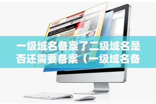 一级域名备案了二级域名是否还需要备案（一级域名备案后二级是否也许备案）