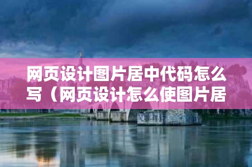 网页设计图片居中代码怎么写（网页设计怎么使图片居中）