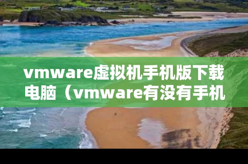 vmware虚拟机手机版下载电脑（vmware有没有手机版）