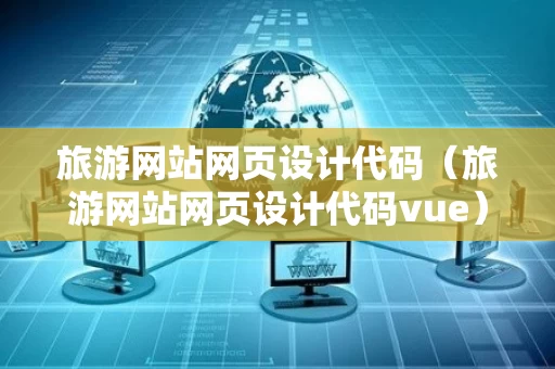 旅游网站网页设计代码（旅游网站网页设计代码vue）