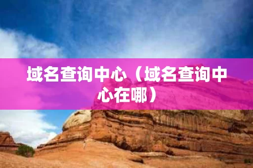 域名查询中心（域名查询中心在哪）