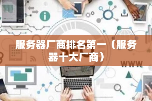 服务器厂商排名第一（服务器十大厂商）