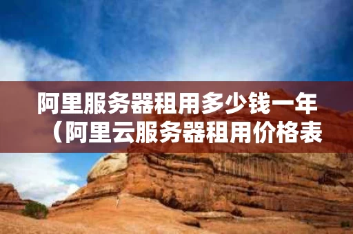 阿里服务器租用多少钱一年（阿里云服务器租用价格表最新发布）