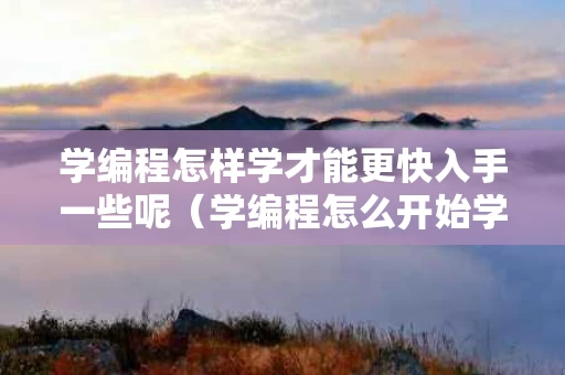学编程怎样学才能更快入手一些呢（学编程怎么开始学）