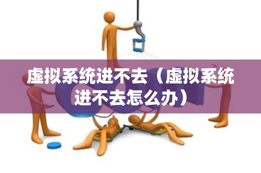 虚拟系统进不去（虚拟系统进不去怎么办）